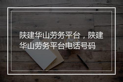 陕建华山劳务平台，陕建华山劳务平台电话号码