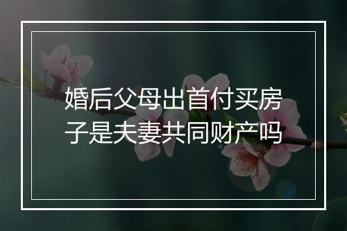 婚后父母出首付买房子是夫妻共同财产吗