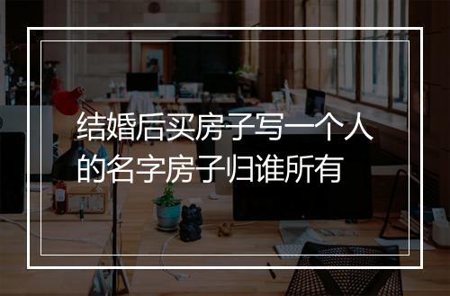 结婚后买房子写一个人的名字房子归谁所有