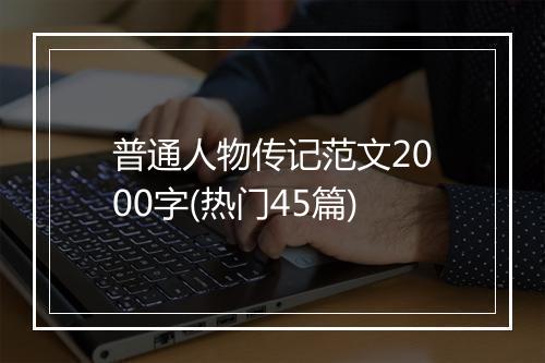 普通人物传记范文2000字(热门45篇)