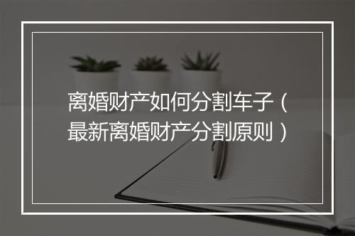 离婚财产如何分割车子（最新离婚财产分割原则）