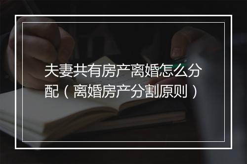 夫妻共有房产离婚怎么分配（离婚房产分割原则）