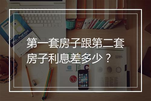 第一套房子跟第二套房子利息差多少？