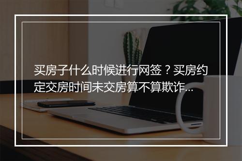 买房子什么时候进行网签？买房约定交房时间未交房算不算欺诈？