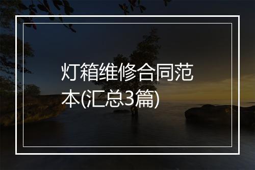灯箱维修合同范本(汇总3篇)