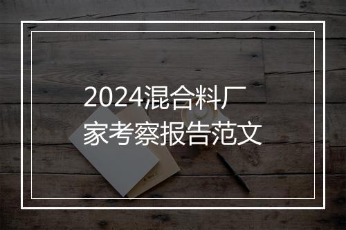 2024混合料厂家考察报告范文