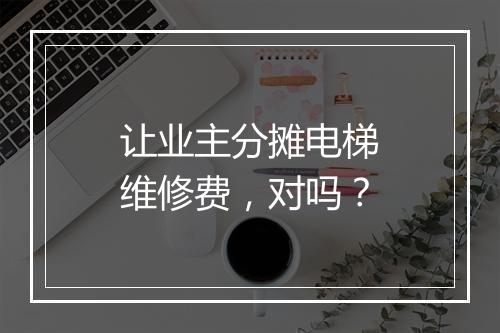 让业主分摊电梯维修费，对吗？