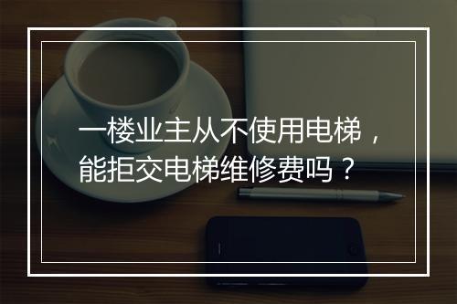 一楼业主从不使用电梯，能拒交电梯维修费吗？