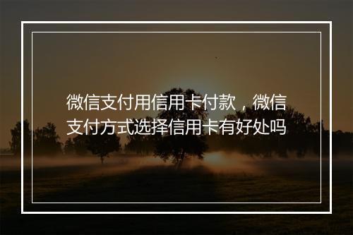 微信支付用信用卡付款，微信支付方式选择信用卡有好处吗
