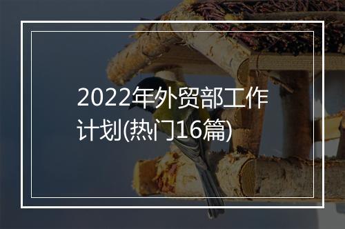 2022年外贸部工作计划(热门16篇)