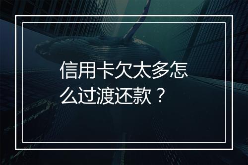 信用卡欠太多怎么过渡还款？