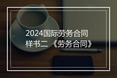 2024国际劳务合同样书二 《劳务合同》