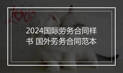 2024国际劳务合同样书 国外劳务合同范本