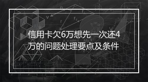 信用卡欠6万想先一次还4万的问题处理要点及条件
