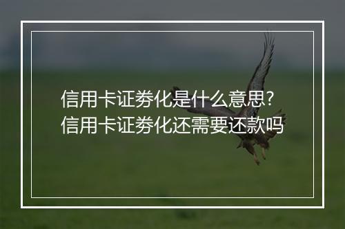 信用卡证劵化是什么意思?信用卡证劵化还需要还款吗