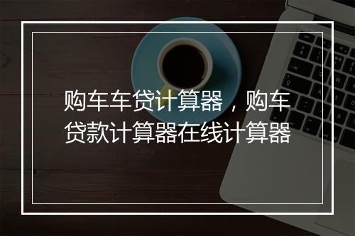 购车车贷计算器，购车贷款计算器在线计算器