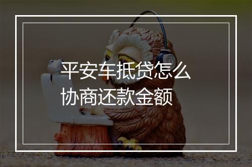 平安车抵贷怎么协商还款金额