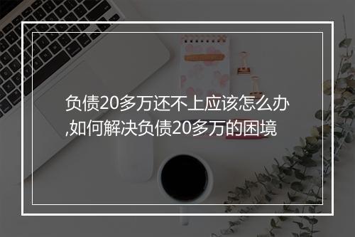 负债20多万还不上应该怎么办,如何解决负债20多万的困境