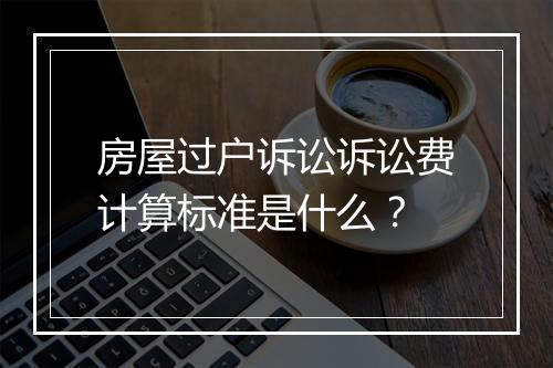 房屋过户诉讼诉讼费计算标准是什么？