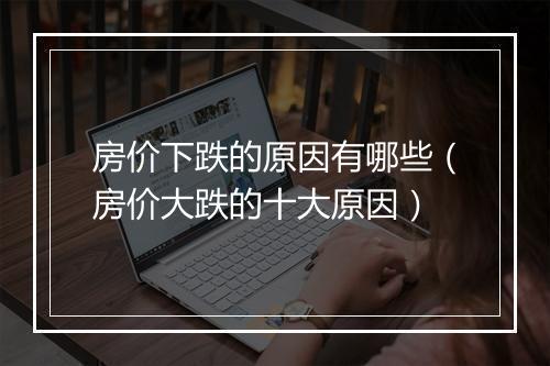 房价下跌的原因有哪些（房价大跌的十大原因）