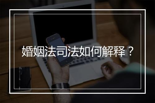 婚姻法司法如何解释？