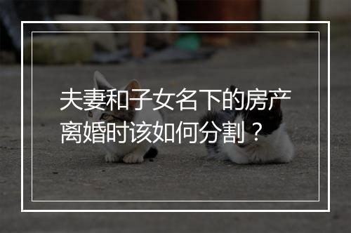夫妻和子女名下的房产离婚时该如何分割？