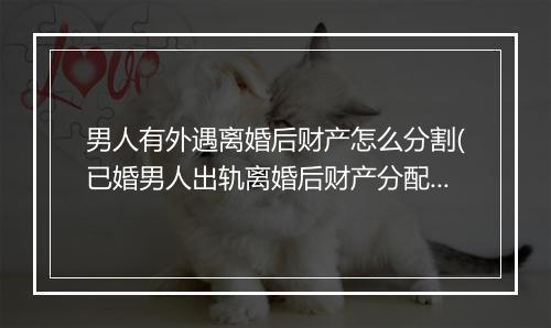 男人有外遇离婚后财产怎么分割(已婚男人出轨离婚后财产分配)