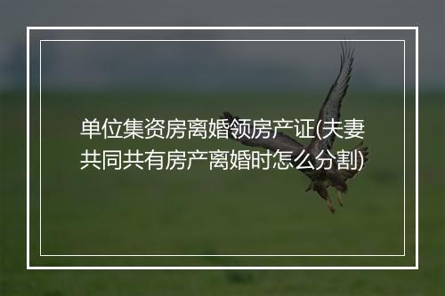 单位集资房离婚领房产证(夫妻共同共有房产离婚时怎么分割)