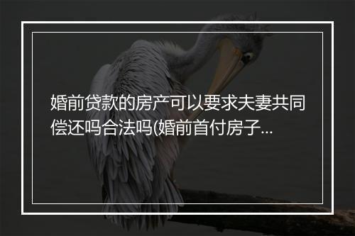 婚前贷款的房产可以要求夫妻共同偿还吗合法吗(婚前首付房子算夫妻共同财产吗)