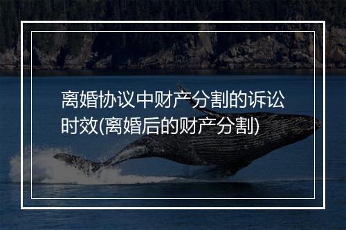 离婚协议中财产分割的诉讼时效(离婚后的财产分割)