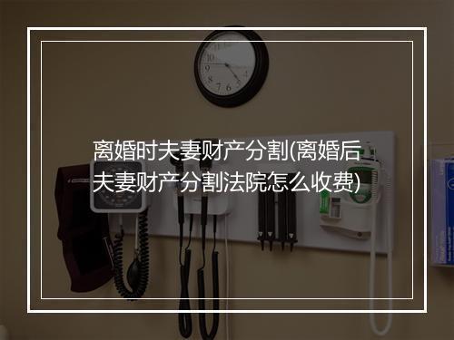 离婚时夫妻财产分割(离婚后夫妻财产分割法院怎么收费)