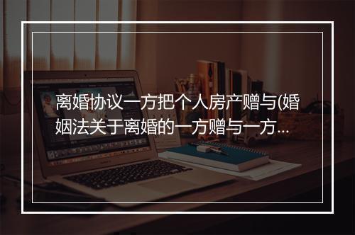 离婚协议一方把个人房产赠与(婚姻法关于离婚的一方赠与一方的房产怎么处理)
