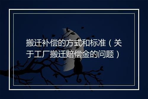搬迁补偿的方式和标准（关于工厂搬迁赔偿金的问题）