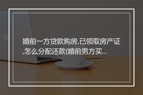 婚前一方贷款购房,已领取房产证,怎么分配还款(婚前男方买的房子离婚后怎么分配)