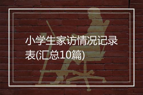 小学生家访情况记录表(汇总10篇)