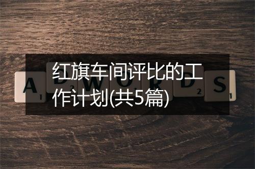 红旗车间评比的工作计划(共5篇)