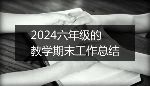 2024六年级的教学期末工作总结