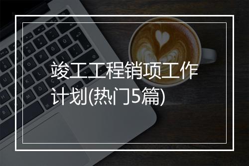 竣工工程销项工作计划(热门5篇)