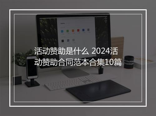 活动赞助是什么 2024活动赞助合同范本合集10篇