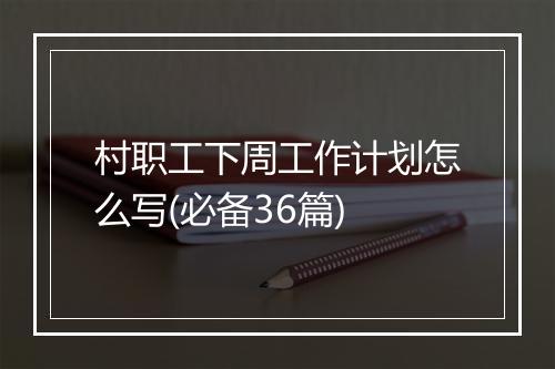 村职工下周工作计划怎么写(必备36篇)