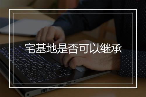 宅基地是否可以继承