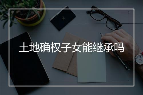 土地确权子女能继承吗