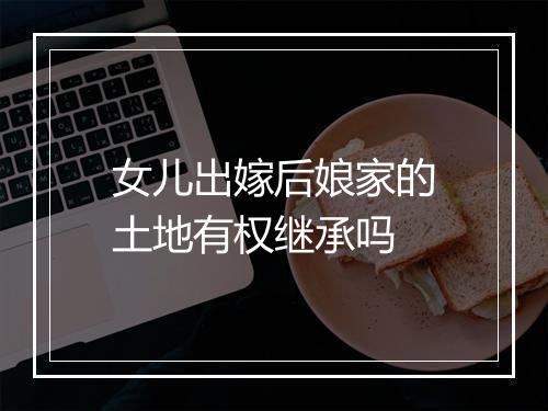 女儿出嫁后娘家的土地有权继承吗