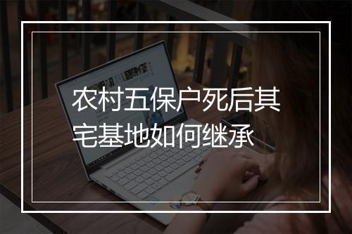 农村五保户死后其宅基地如何继承