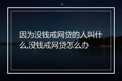 因为没钱戒网贷的人叫什么,没钱戒网贷怎么办