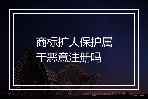 商标扩大保护属于恶意注册吗