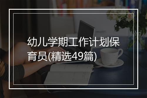 幼儿学期工作计划保育员(精选49篇)