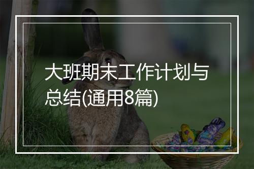 大班期末工作计划与总结(通用8篇)