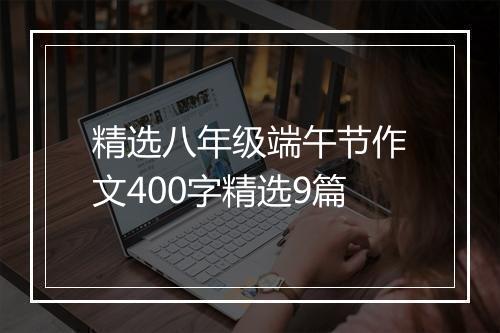 精选八年级端午节作文400字精选9篇