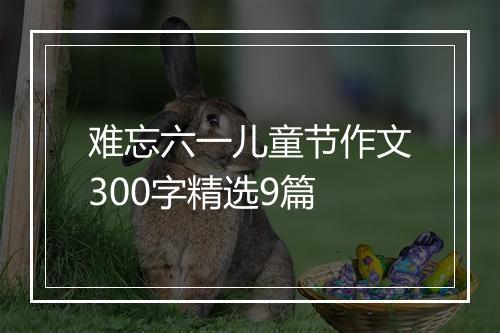 难忘六一儿童节作文300字精选9篇